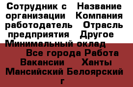 Сотрудник с › Название организации ­ Компания-работодатель › Отрасль предприятия ­ Другое › Минимальный оклад ­ 27 000 - Все города Работа » Вакансии   . Ханты-Мансийский,Белоярский г.